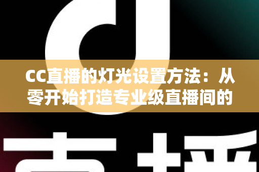 CC直播的灯光设置方法：从零开始打造专业级直播间的完整指南