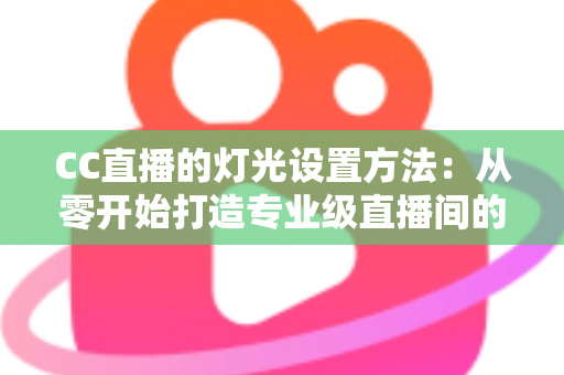 CC直播的灯光设置方法：从零开始打造专业级直播间的完整指南