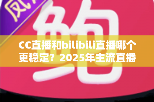 CC直播和bilibili直播哪个更稳定?2025年主流直播平台稳定性全面测评与避坑选择指南 CC直播和bilibili直播哪个更稳定?2025年主流直播平台稳定性全面测评与避坑选择指南