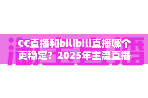 CC直播和bilibili直播哪个更稳定?2025年主流直播平台稳定性全面测评与避坑选择指南 CC直播和bilibili直播哪个更稳定?2025年主流直播平台稳定性全面测评与避坑选择指南
