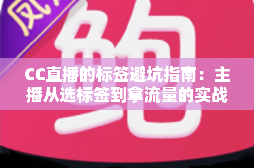 CC直播的标签避坑指南:主播从选标签到拿流量的实战全攻略 CC直播的标签避坑指南:主播从选标签到拿流量的实战全攻略