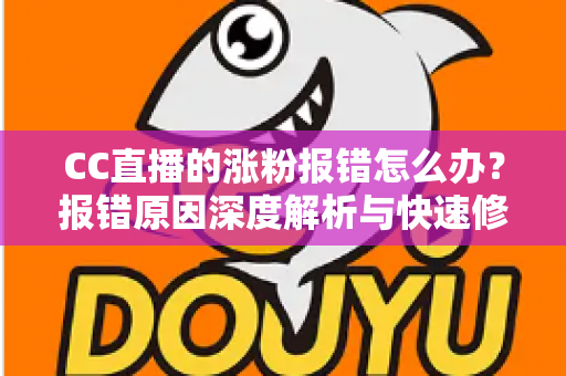CC直播的涨粉报错怎么办?报错原因深度解析与快速修复全攻略 CC直播的涨粉报错怎么办?报错原因深度解析与快速修复全攻略