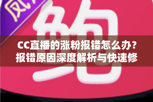 CC直播的涨粉报错怎么办?报错原因深度解析与快速修复全攻略 CC直播的涨粉报错怎么办?报错原因深度解析与快速修复全攻略