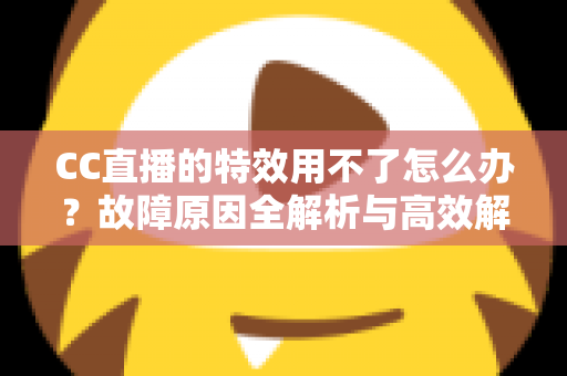 CC直播的特效用不了怎么办?故障原因全解析与高效解决方法指南 CC直播的特效用不了怎么办?故障原因全解析与高效解决方法指南