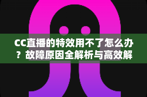 CC直播的特效用不了怎么办?故障原因全解析与高效解决方法指南 CC直播的特效用不了怎么办?故障原因全解析与高效解决方法指南