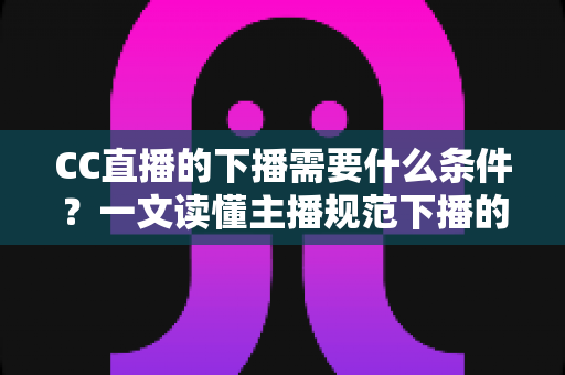 CC直播的下播需要什么条件?一文读懂主播规范下播的全部要求与实操指南 CC直播的下播需要什么条件?一文读懂主播规范下播的全部要求与实操指南