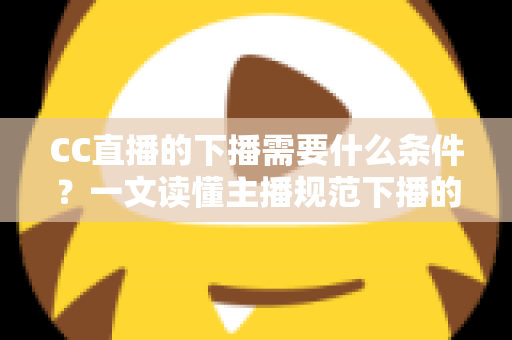 CC直播的下播需要什么条件?一文读懂主播规范下播的全部要求与实操指南 CC直播的下播需要什么条件?一文读懂主播规范下播的全部要求与实操指南