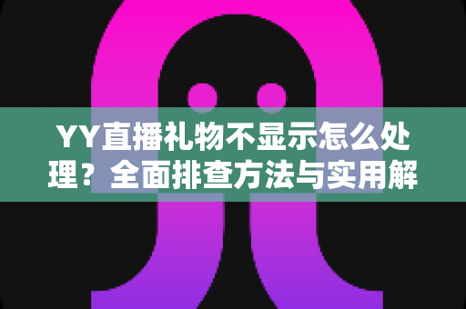 YY直播礼物不显示怎么处理？全面排查方法与实用解决指南