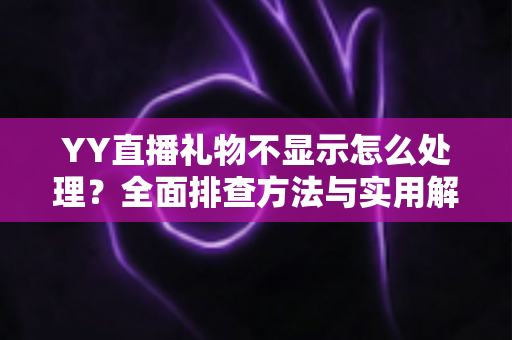 YY直播礼物不显示怎么处理？全面排查方法与实用解决指南
