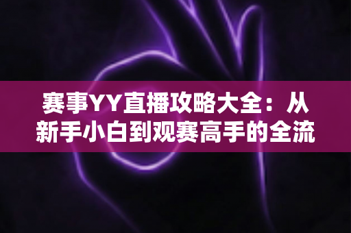 赛事YY直播攻略大全:从新手小白到观赛高手的全流程实用指南 赛事YY直播攻略大全:从新手小白到观赛高手的全流程实用指南