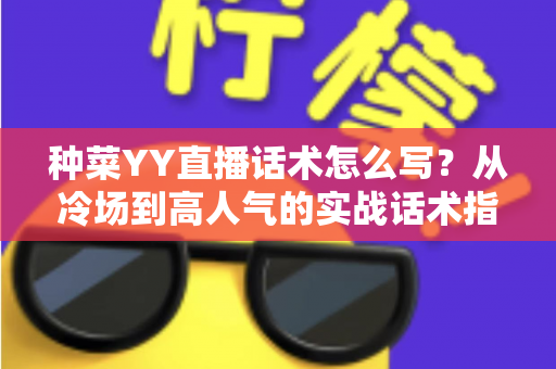种菜YY直播话术怎么写?从冷场到高人气的实战话术指南 种菜YY直播话术怎么写?从冷场到高人气的实战话术指南