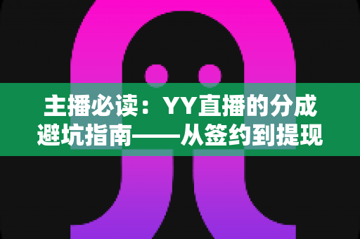 主播必读:YY直播的分成避坑指南——从签约到提现的收益防雷全攻略 主播必读:YY直播的分成避坑指南——从签约到提现的收益防雷全攻略