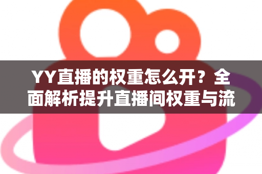 YY直播的权重怎么开?全面解析提升直播间权重与流量的实用指南 YY直播的权重怎么开?全面解析提升直播间权重与流量的实用指南