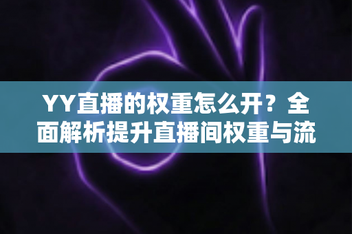 YY直播的权重怎么开?全面解析提升直播间权重与流量的实用指南 YY直播的权重怎么开?全面解析提升直播间权重与流量的实用指南