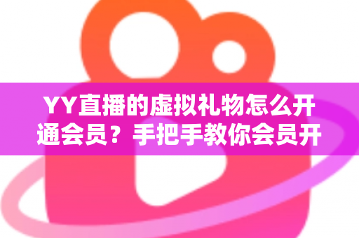 YY直播的虚拟礼物怎么开通会员?手把手教你会员开通与礼物赠送全流程攻略 YY直播的虚拟礼物怎么开通会员?手把手教你会员开通与礼物赠送全流程攻略