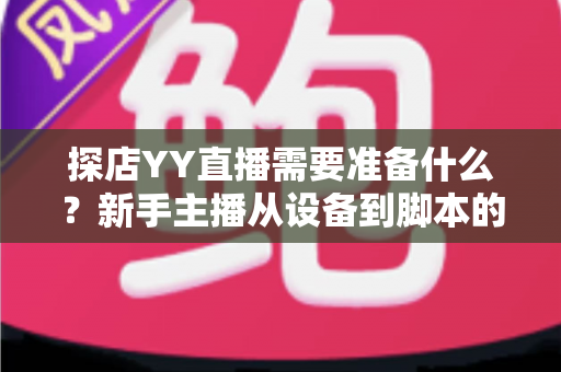 探店YY直播需要准备什么?新手主播从设备到脚本的开播全攻略 探店YY直播需要准备什么?新手主播从设备到脚本的开播全攻略