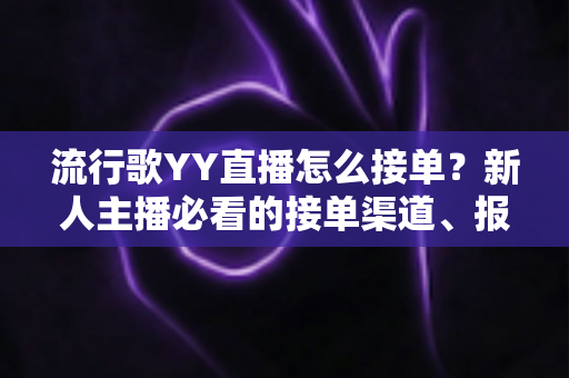 流行歌YY直播怎么接单?新人主播必看的接单渠道、报价策略与变现全攻略 流行歌YY直播怎么接单?新人主播必看的接单渠道、报价策略与变现全攻略