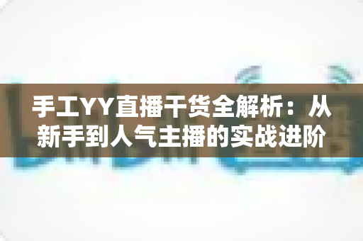 手工YY直播干货全解析:从新手到人气主播的实战进阶指南 手工YY直播干货全解析:从新手到人气主播的实战进阶指南