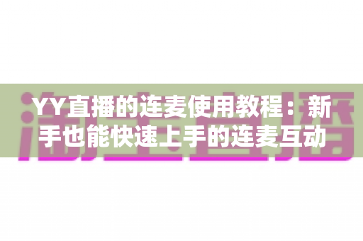 YY直播的连麦使用教程:新手也能快速上手的连麦互动全攻略 YY直播的连麦使用教程:新手也能快速上手的连麦互动全攻略