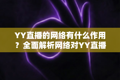 YY直播的网络有什么作用?全面解析网络对YY直播直播体验与互动质量的关键影响 YY直播的网络有什么作用?全面解析网络对YY直播直播体验与互动质量的关键影响