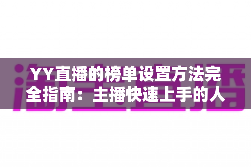YY直播的榜单设置方法完全指南:主播快速上手的人气运营秘籍 YY直播的榜单设置方法完全指南:主播快速上手的人气运营秘籍