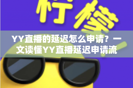 YY直播的延迟怎么申请?一文读懂YY直播延迟申请流程、用途与注意事项 YY直播的延迟怎么申请?一文读懂YY直播延迟申请流程、用途与注意事项