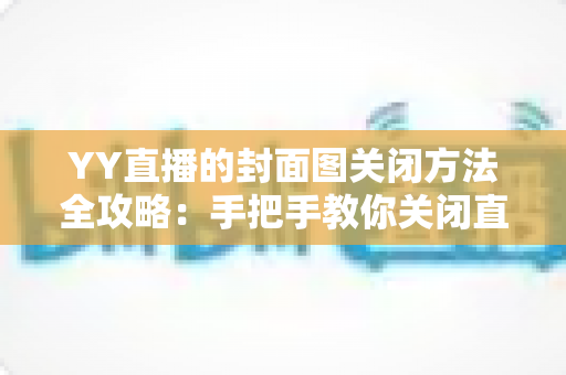 YY直播的封面图关闭方法全攻略:手把手教你关闭直播封面图,打造更清爽的观看与开播体验 YY直播的封面图关闭方法全攻略:手把手教你关闭直播封面图,打造更清爽的观看与开播体验