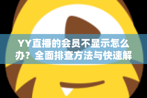 YY直播的会员不显示怎么办?全面排查方法与快速解决指南 YY直播的会员不显示怎么办?全面排查方法与快速解决指南