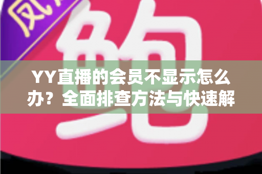 YY直播的会员不显示怎么办?全面排查方法与快速解决指南 YY直播的会员不显示怎么办?全面排查方法与快速解决指南