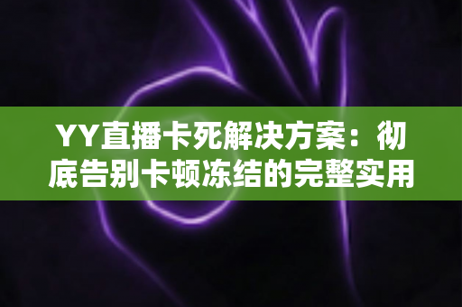 YY直播卡死解决方案:彻底告别卡顿冻结的完整实用指南 YY直播卡死解决方案:彻底告别卡顿冻结的完整实用指南
