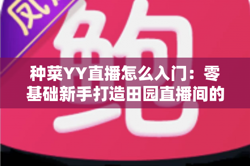 种菜YY直播怎么入门：零基础新手打造田园直播间的完整实战指南