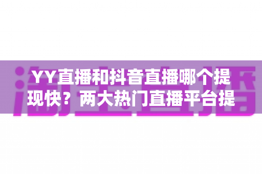 YY直播和抖音直播哪个提现快?两大热门直播平台提现速度、门槛与手续费全维度深度对比 YY直播和抖音直播哪个提现快?两大热门直播平台提现速度、门槛与手续费全维度深度对比