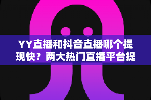 YY直播和抖音直播哪个提现快?两大热门直播平台提现速度、门槛与手续费全维度深度对比 YY直播和抖音直播哪个提现快?两大热门直播平台提现速度、门槛与手续费全维度深度对比