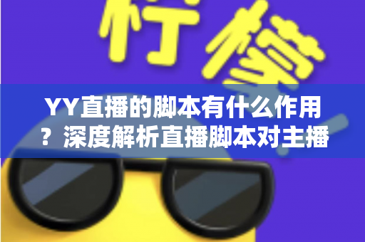 YY直播的脚本有什么作用?深度解析直播脚本对主播运营与内容质量的核心价值 YY直播的脚本有什么作用?深度解析直播脚本对主播运营与内容质量的核心价值