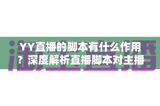 YY直播的脚本有什么作用?深度解析直播脚本对主播运营与内容质量的核心价值 YY直播的脚本有什么作用?深度解析直播脚本对主播运营与内容质量的核心价值