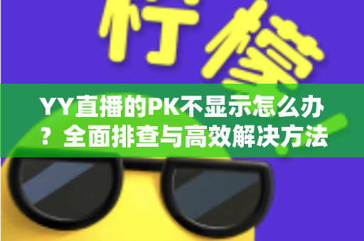 YY直播的PK不显示怎么办？全面排查与高效解决方法指南