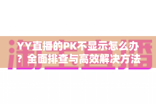 YY直播的PK不显示怎么办？全面排查与高效解决方法指南