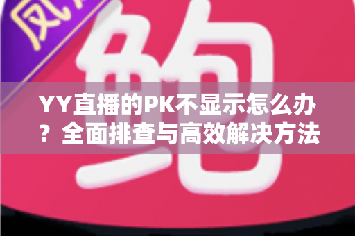 YY直播的PK不显示怎么办？全面排查与高效解决方法指南