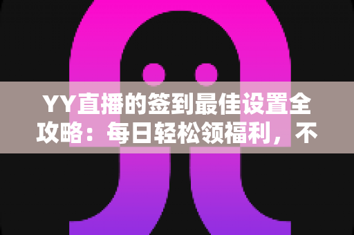 YY直播的签到最佳设置全攻略:每日轻松领福利,不错过任何奖励的实用指南 YY直播的签到最佳设置全攻略:每日轻松领福利,不错过任何奖励的实用指南
