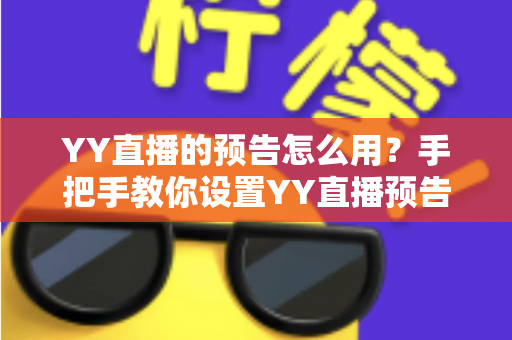 YY直播的预告怎么用?手把手教你设置YY直播预告,轻松提升直播间人气与粉丝互动 YY直播的预告怎么用?手把手教你设置YY直播预告,轻松提升直播间人气与粉丝互动