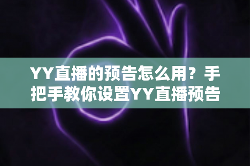 YY直播的预告怎么用?手把手教你设置YY直播预告,轻松提升直播间人气与粉丝互动 YY直播的预告怎么用?手把手教你设置YY直播预告,轻松提升直播间人气与粉丝互动