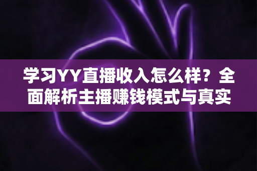学习YY直播收入怎么样?全面解析主播赚钱模式与真实收入水平 学习YY直播收入怎么样?全面解析主播赚钱模式与真实收入水平