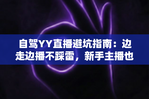自驾YY直播避坑指南:边走边播不踩雷,新手主播也能稳定涨粉与安全变现 自驾YY直播避坑指南:边走边播不踩雷,新手主播也能稳定涨粉与安全变现