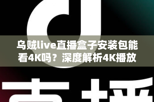 乌贼live直播盒子安装包能看4K吗？深度解析4K播放条件、安装注意事项与画质优化全攻略