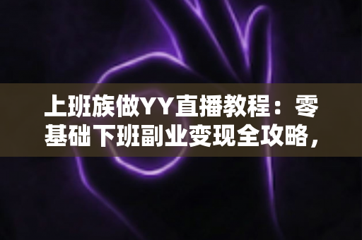 上班族做YY直播教程：零基础下班副业变现全攻略，助你轻松开启第二收入