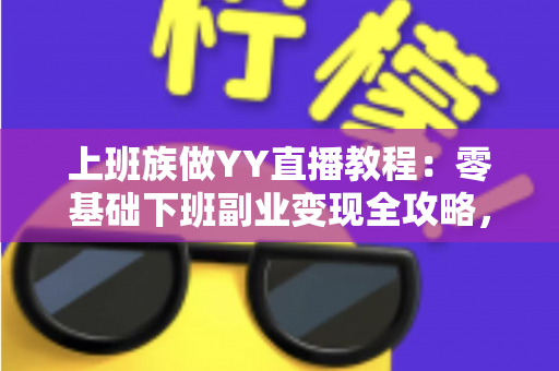 上班族做YY直播教程：零基础下班副业变现全攻略，助你轻松开启第二收入