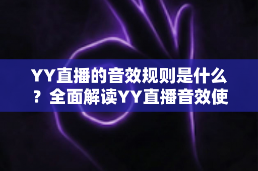 YY直播的音效规则是什么?全面解读YY直播音效使用规范、违规红线与合规运营指南 YY直播的音效规则是什么?全面解读YY直播音效使用规范、违规红线与合规运营指南