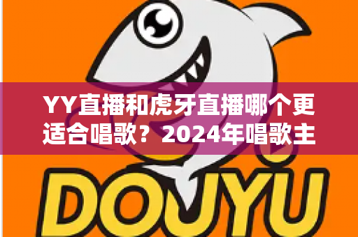 YY直播和虎牙直播哪个更适合唱歌?2024年唱歌主播平台选择全攻略 YY直播和虎牙直播哪个更适合唱歌?2024年唱歌主播平台选择全攻略