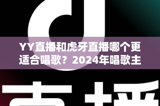 YY直播和虎牙直播哪个更适合唱歌?2024年唱歌主播平台选择全攻略 YY直播和虎牙直播哪个更适合唱歌?2024年唱歌主播平台选择全攻略
