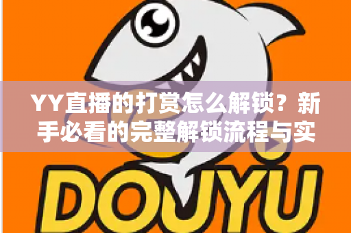 YY直播的打赏怎么解锁?新手必看的完整解锁流程与实用攻略 YY直播的打赏怎么解锁?新手必看的完整解锁流程与实用攻略